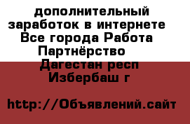  дополнительный заработок в интернете - Все города Работа » Партнёрство   . Дагестан респ.,Избербаш г.